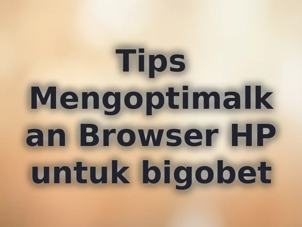 Tips Mengoptimalkan Browser HP untuk bigobet